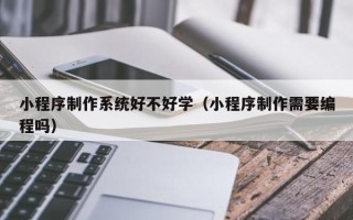 明港小程序制作系统好不好学（小程序制作需要编程吗）
