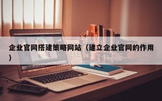 明港企业官网搭建策略网站（建立企业官网的作用）
