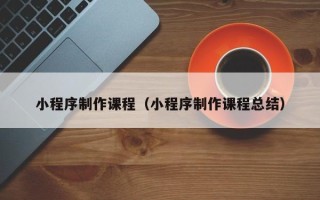 明港小程序制作课程（小程序制作课程总结）
