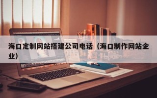 明港海口定制网站搭建公司电话（海口制作网站企业）