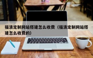 明港福清定制网站搭建怎么收费（福清定制网站搭建怎么收费的）