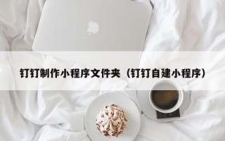 明港钉钉制作小程序文件夹（钉钉自建小程序）