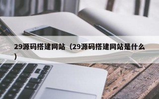 明港29源码搭建网站（29源码搭建网站是什么）