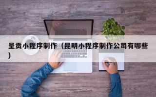 明港呈贡小程序制作（昆明小程序制作公司有哪些）