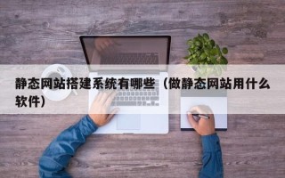 明港静态网站搭建系统有哪些（做静态网站用什么软件）