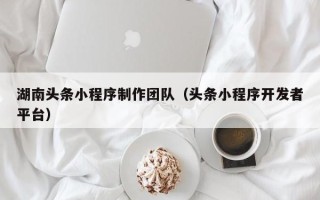明港湖南头条小程序制作团队（头条小程序开发者平台）