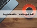明港iapp制作小程序（怎样做app小程序）