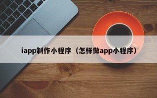 明港iapp制作小程序（怎样做app小程序）