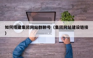 明港如何搭建集团网站群聊号（集团网站建设链接）