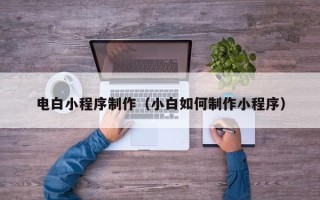 明港电白小程序制作（小白如何制作小程序）