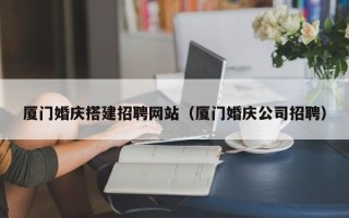明港厦门婚庆搭建招聘网站（厦门婚庆公司招聘）
