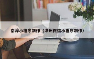明港南漳小程序制作（漳州微信小程序制作）