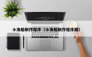 明港小渔船制作程序（小渔船制作程序图）