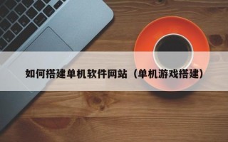 明港如何搭建单机软件网站（单机游戏搭建）