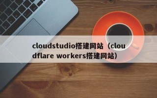 明港cloudstudio搭建网站（cloudflare workers搭建网站）