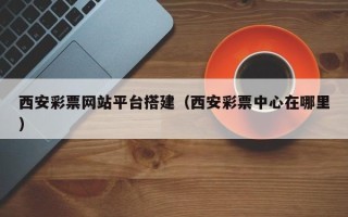 明港西安彩票网站平台搭建（西安彩票中心在哪里）