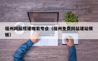明港福州网站搭建哪家专业（福州免费网站建站模板）
