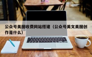 明港公众号美图收费网站搭建（公众号美文美图创作是什么）