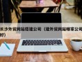 明港长沙外贸网站搭建公司（建外贸网站哪家公司好）