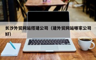 明港长沙外贸网站搭建公司（建外贸网站哪家公司好）
