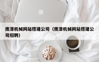 明港鹰潭机械网站搭建公司（鹰潭机械网站搭建公司招聘）