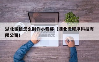明港湖北微信怎么制作小程序（湖北微程序科技有限公司）