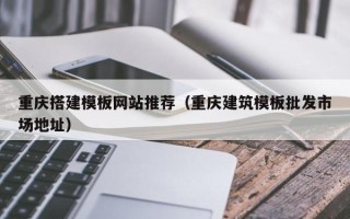 明港重庆搭建模板网站推荐（重庆建筑模板批发市场地址）