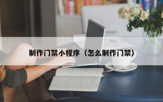明港制作门禁小程序（怎么制作门禁）