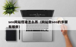 明港seo网站搭建怎么弄（网站做seo的步骤有哪些）